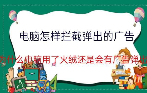 电脑怎样拦截弹出的广告 为什么电脑用了火绒还是会有广告弹出？